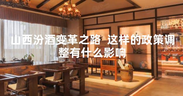 山西汾酒变革之路  这样的政策调整有什么影响